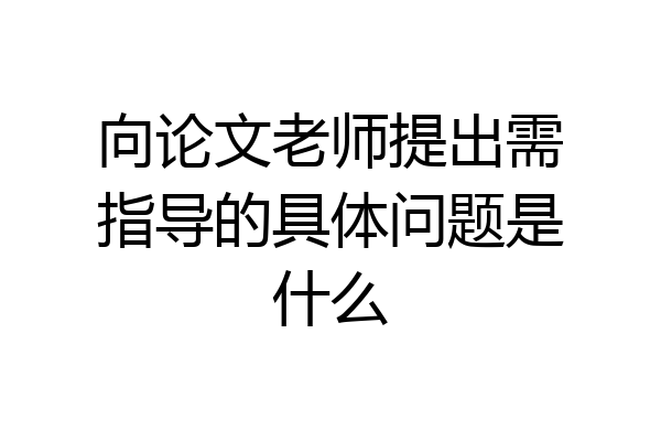 向论文老师提出需指导的具体问题是什么