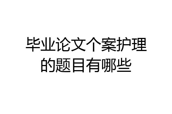 毕业论文个案护理的题目有哪些