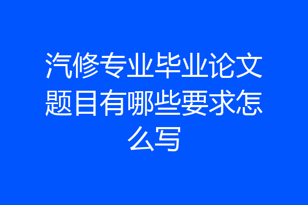 汽修专业毕业论文题目有哪些要求怎么写