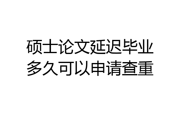 硕士论文延迟毕业多久可以申请查重