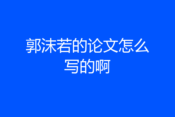 郭沫若的论文怎么写的啊