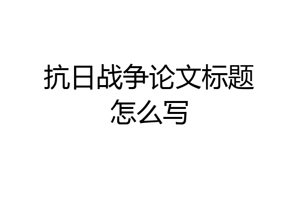 抗日战争论文标题怎么写