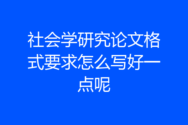 社会学研究论文格式要求怎么写好一点呢