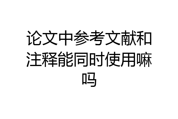 论文中参考文献和注释能同时使用嘛吗