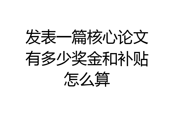 发表一篇核心论文有多少奖金和补贴怎么算
