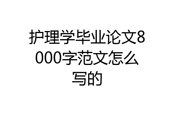 护理学毕业论文8000字范文怎么写的