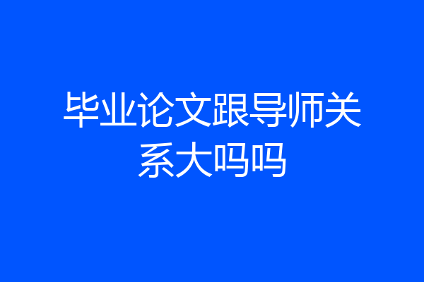 毕业论文跟导师关系大吗吗