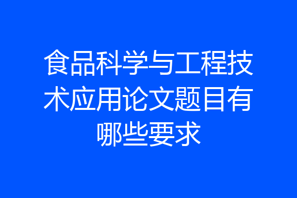 食品科学与工程技术应用论文题目有哪些要求