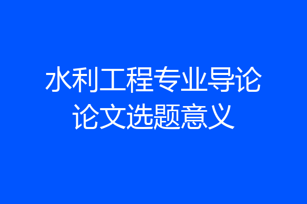 水利工程专业导论论文选题意义