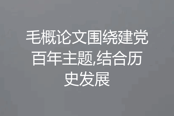 毛概论文围绕建党百年主题,结合历史发展