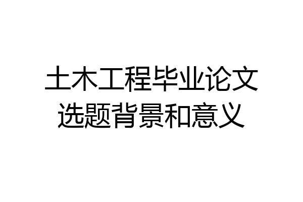 土木工程毕业论文选题背景和意义