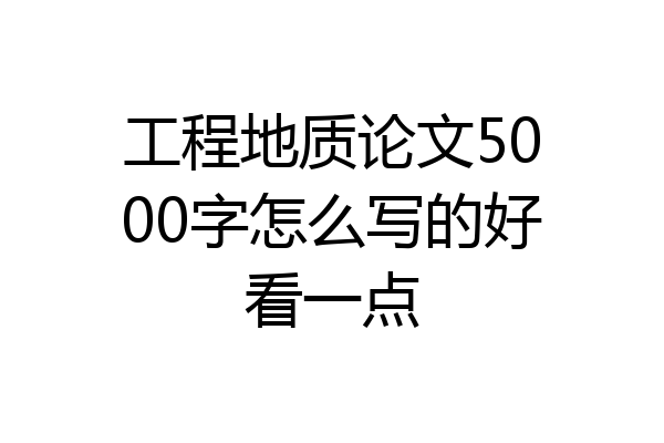 工程地质论文5000字怎么写的好看一点