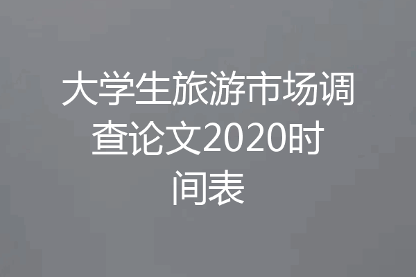 大学生旅游市场调查论文2020时间表