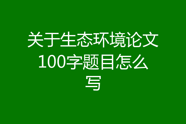关于生态环境论文100字题目怎么写