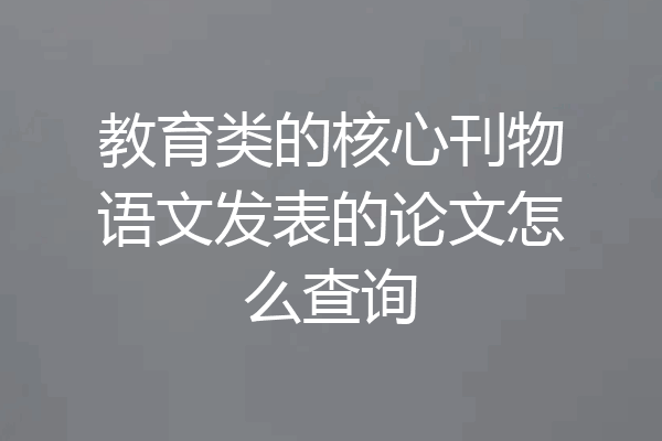 教育类的核心刊物语文发表的论文怎么查询