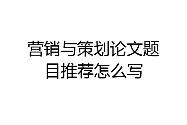 营销与策划论文题目推荐怎么写