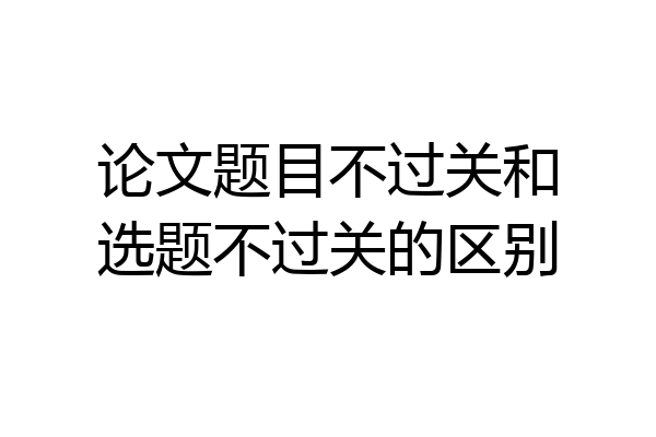 论文题目不过关和选题不过关的区别