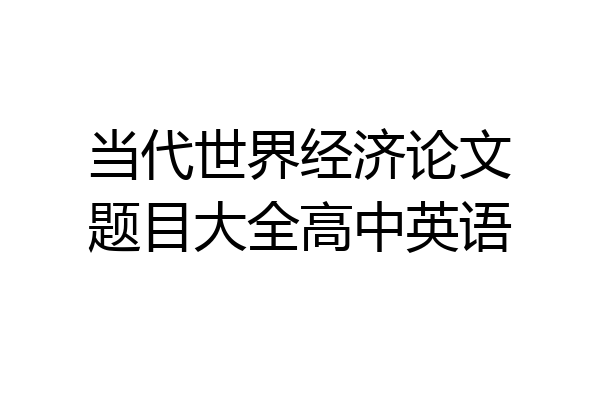 当代世界经济论文题目大全高中英语