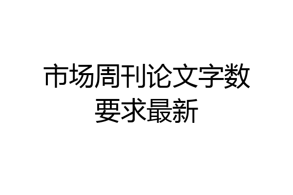市场周刊论文字数要求最新