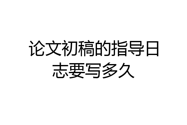 论文初稿的指导日志要写多久