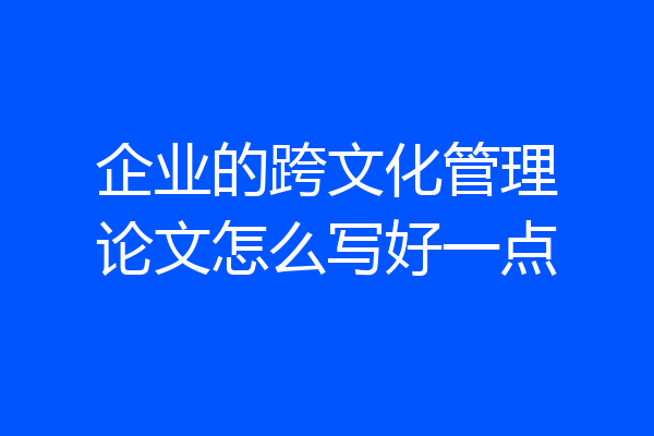 企业的跨文化管理论文怎么写好一点