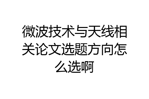 微波技术与天线相关论文选题方向怎么选啊