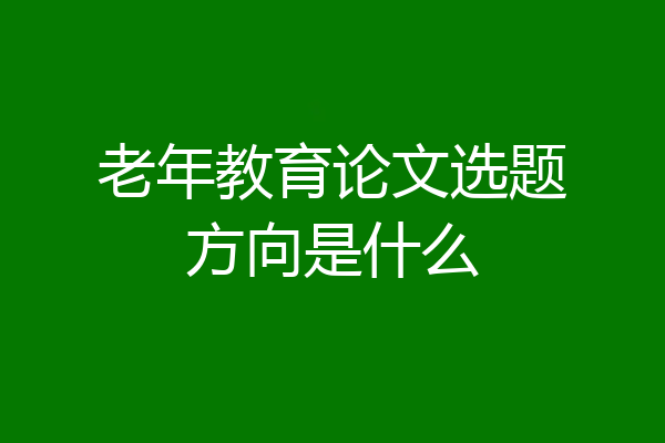 老年教育论文选题方向是什么