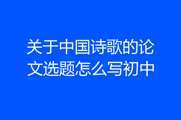 关于中国诗歌的论文选题怎么写初中