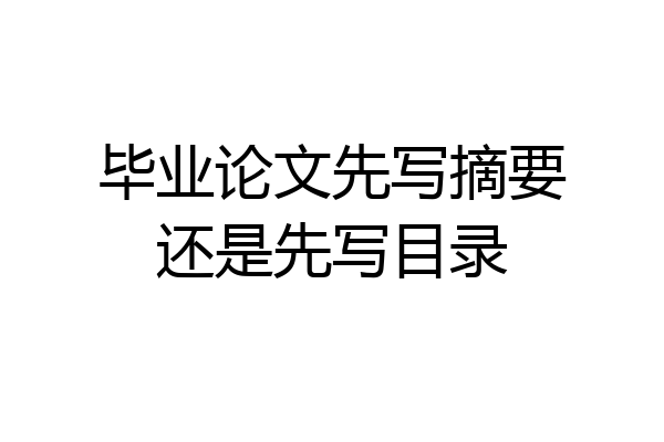毕业论文先写摘要还是先写目录