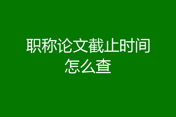 职称论文截止时间怎么查