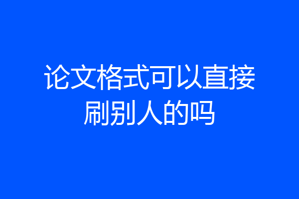 论文格式可以直接刷别人的吗