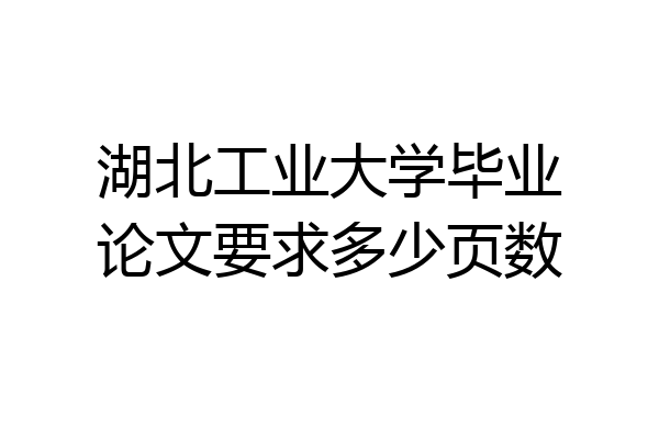 湖北工业大学毕业论文要求多少页数