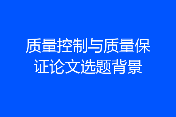 质量控制与质量保证论文选题背景