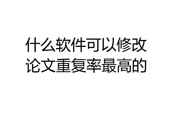 什么软件可以修改论文重复率最高的