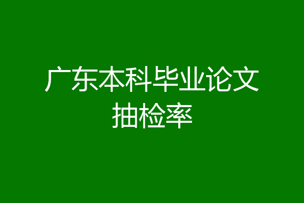 广东本科毕业论文抽检率