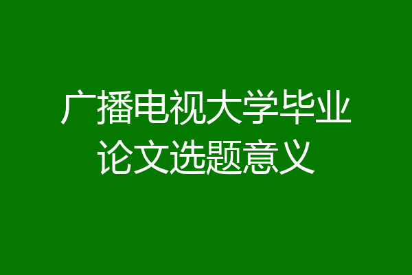广播电视大学毕业论文选题意义