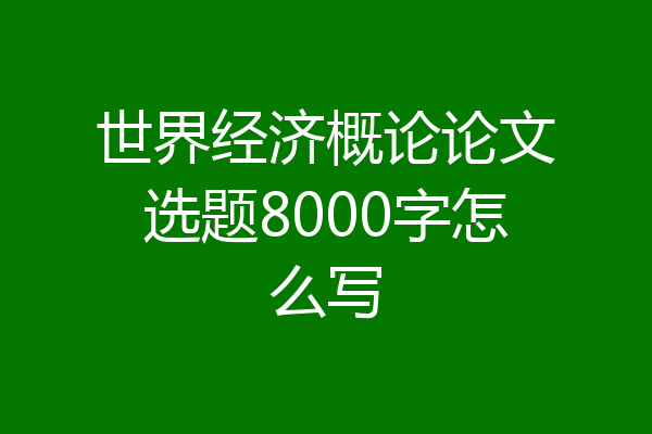 世界经济概论论文选题8000字怎么写