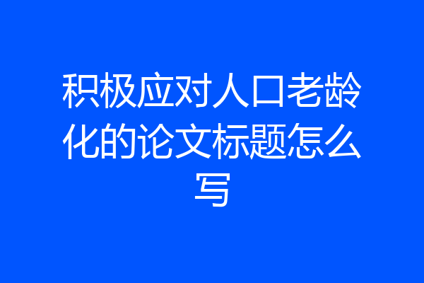 积极应对人口老龄化的论文标题怎么写