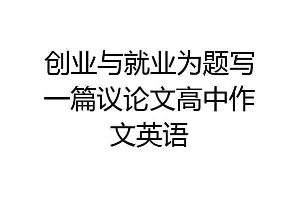 创业与就业为题写一篇议论文高中作文英语