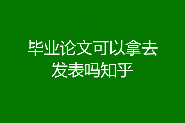毕业论文可以拿去发表吗知乎