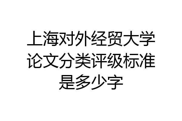 上海对外经贸大学论文分类评级标准是多少字