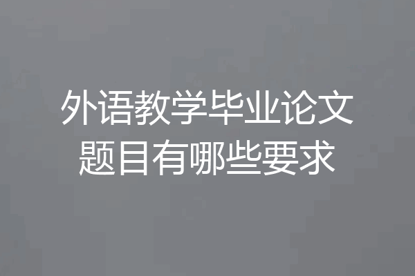 外语教学毕业论文题目有哪些要求