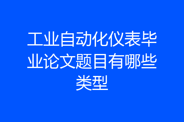工业自动化仪表毕业论文题目有哪些类型