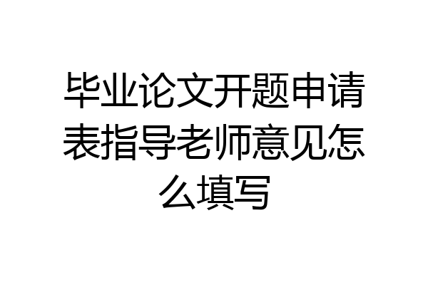 毕业论文开题申请表指导老师意见怎么填写