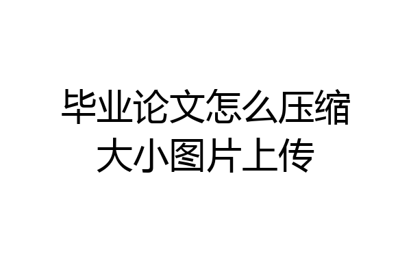 毕业论文怎么压缩大小图片上传