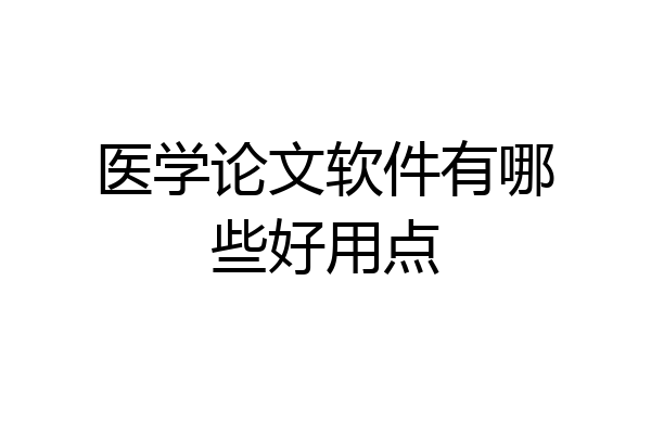 医学论文软件有哪些好用点