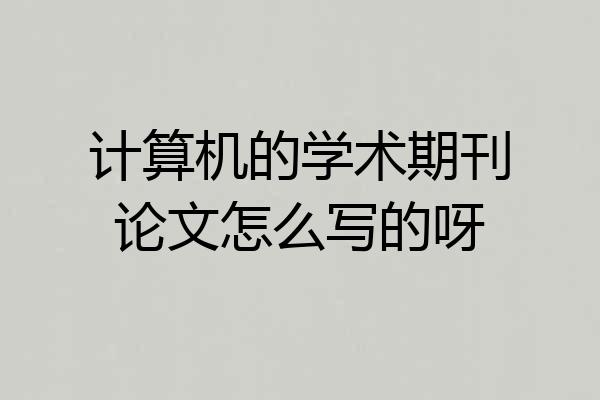 计算机的学术期刊论文怎么写的呀