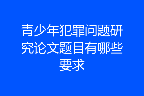 青少年犯罪问题研究论文题目有哪些要求