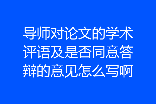 导师对论文的学术评语及是否同意答辩的意见怎么写啊