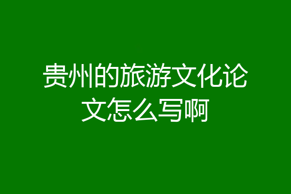 贵州的旅游文化论文怎么写啊